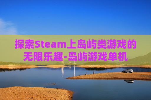 探索Steam上岛屿类游戏的无限乐趣-岛屿游戏单机