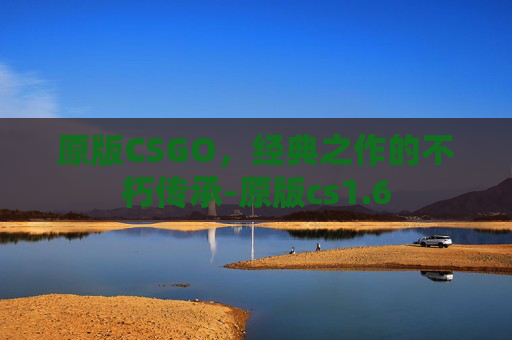原版CSGO，经典之作的不朽传承-原版cs1.6