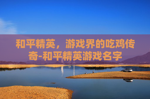 和平精英，游戏界的吃鸡传奇-和平精英游戏名字