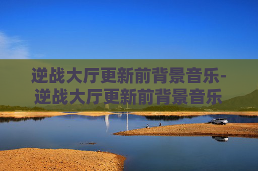 逆战大厅更新前背景音乐-逆战大厅更新前背景音乐