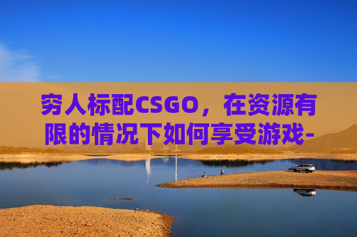 穷人标配CSGO，在资源有限的情况下如何享受游戏-穷人标配是什么意思
