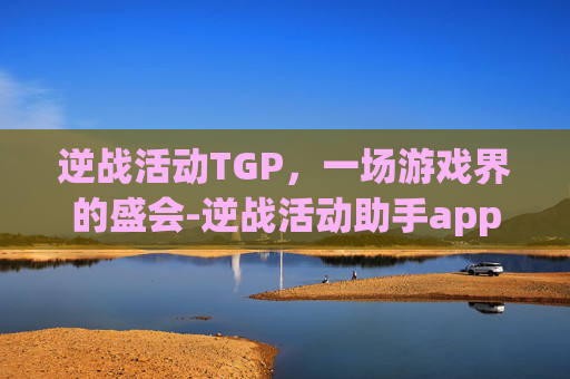 逆战活动TGP，一场游戏界的盛会-逆战活动助手app