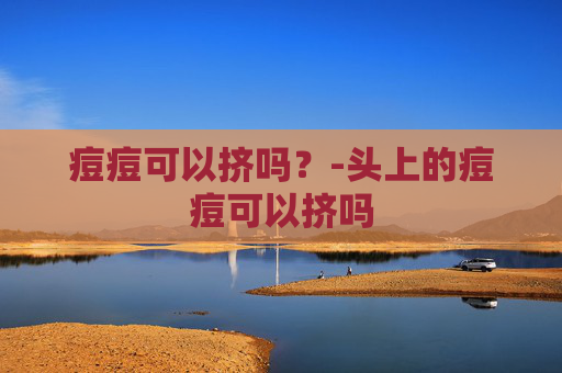 痘痘可以挤吗？-头上的痘痘可以挤吗