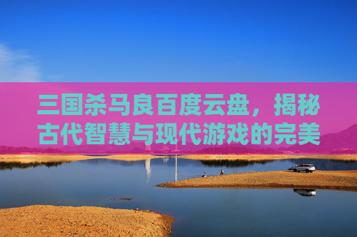 三国杀马良百度云盘，揭秘古代智慧与现代游戏的完美结合-三国杀马良百度云盘资源