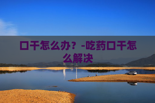口干怎么办？-吃药口干怎么解决