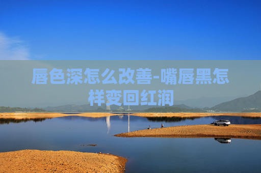 唇色深怎么改善-嘴唇黑怎样变回红润
