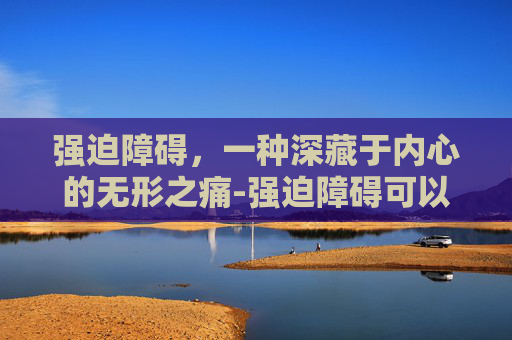 强迫障碍，一种深藏于内心的无形之痛-强迫障碍可以治愈吗