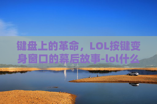 键盘上的革命，LOL按键变身窗口的幕后故事-lol什么按键变为窗口