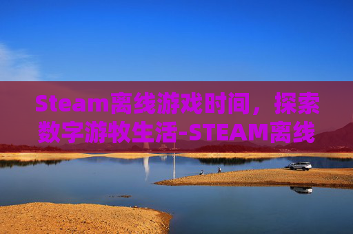 Steam离线游戏时间,探索数字游牧生活-STEAM离线游戏时长 Steam离线游戏时间,探索数字游牧生活-STEAM离线游戏时长