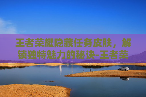 王者荣耀隐藏任务皮肤，解锁独特魅力的秘诀-王者荣耀隐藏皮肤领取