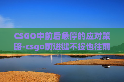 CSGO中前后急停的应对策略-csgo前进键不按也往前走