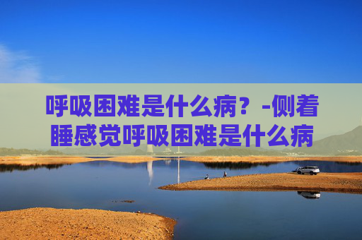 呼吸困难是什么病？-侧着睡感觉呼吸困难是什么病