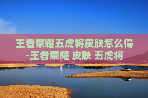 王者荣耀五虎将皮肤怎么得-王者荣耀 皮肤 五虎将