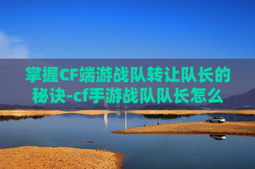 掌握CF端游战队转让队长的秘诀-cf手游战队队长怎么转给别人