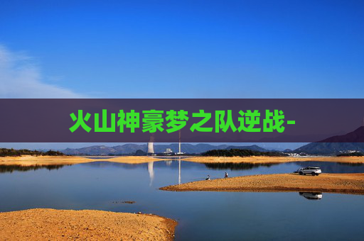 火山神豪梦之队逆战-