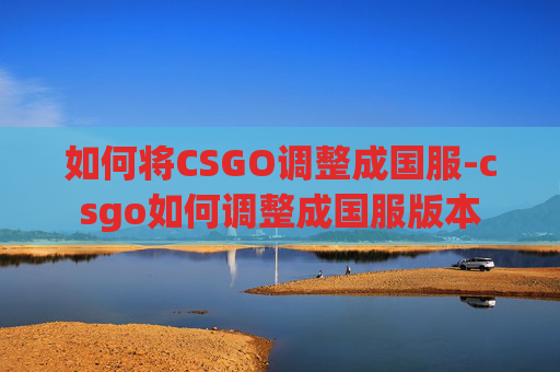 如何将CSGO调整成国服-csgo如何调整成国服版本