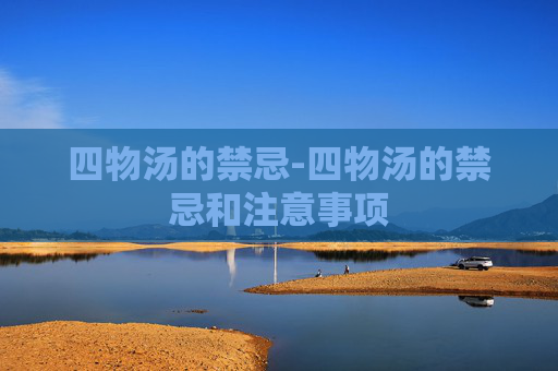 四物汤的禁忌-四物汤的禁忌和注意事项