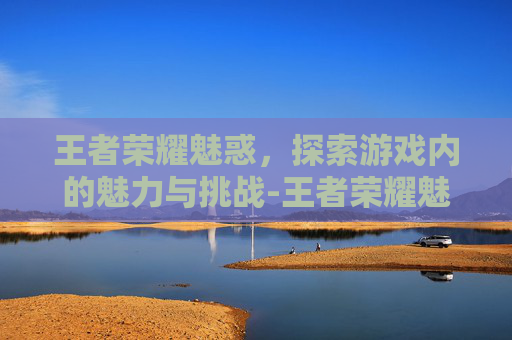 王者荣耀魅惑，探索游戏内的魅力与挑战-王者荣耀魅惑技能