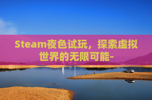 Steam夜色试玩，探索虚拟世界的无限可能-