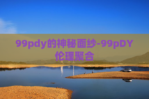 99pdy的神秘面纱-99pDY伦理聚合