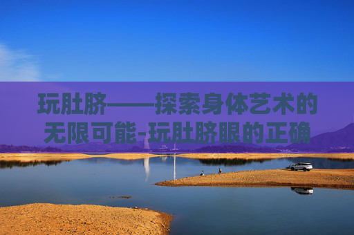玩肚脐——探索身体艺术的无限可能-玩肚脐眼的正确方法