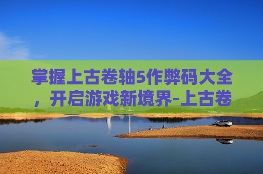 掌握上古卷轴5作弊码大全，开启游戏新境界-上古卷轴5作弊代码大全