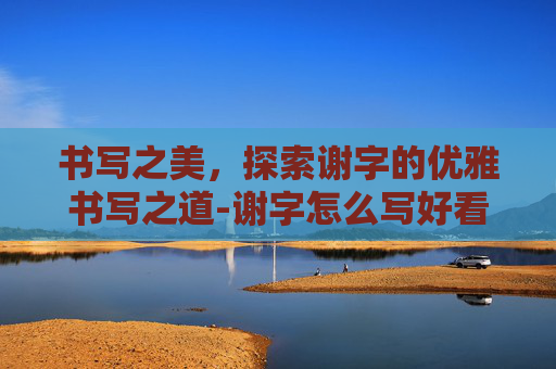 书写之美，探索谢字的优雅书写之道-谢字怎么写好看连笔