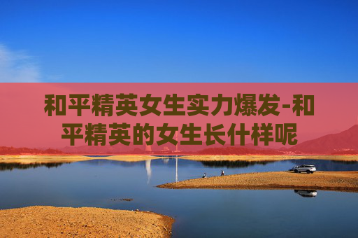 和平精英女生实力爆发-和平精英的女生长什样呢