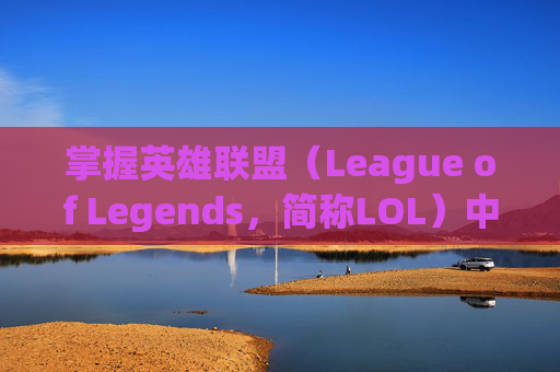 掌握英雄联盟（League of Legends，简称LOL）中的技能，成为游戏中的高手-lol技能极速上限