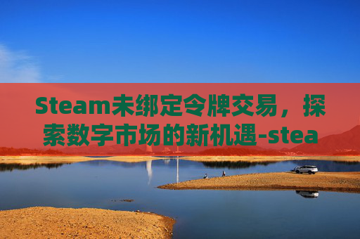 Steam未绑定令牌交易，探索数字市场的新机遇-steam绑定令牌收不到短信
