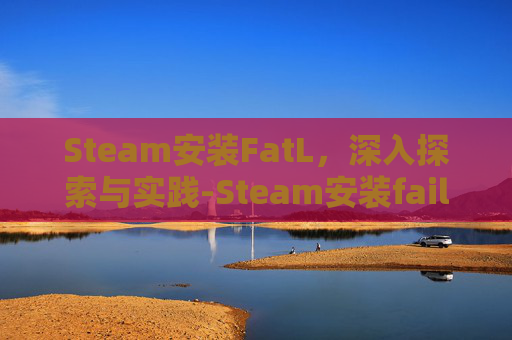 Steam安装FatL，深入探索与实践-Steam安装failed