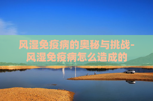 风湿免疫病的奥秘与挑战-风湿免疫病怎么造成的