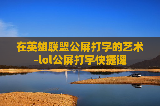 在英雄联盟公屏打字的艺术-lol公屏打字快捷键