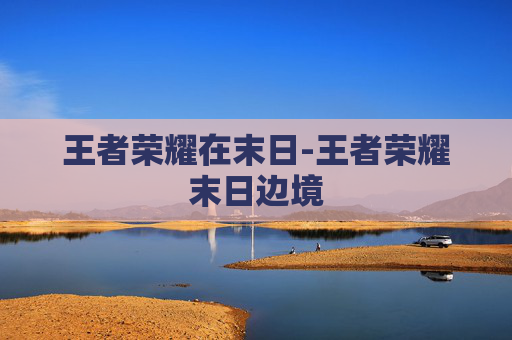 王者荣耀在末日-王者荣耀末日边境
