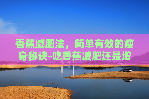 香蕉减肥法，简单有效的瘦身秘诀-吃香蕉减肥还是增肥