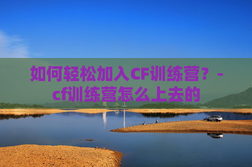 如何轻松加入CF训练营？-cf训练营怎么上去的