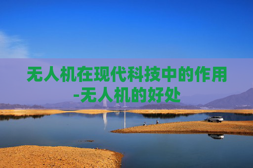 无人机在现代科技中的作用-无人机的好处
