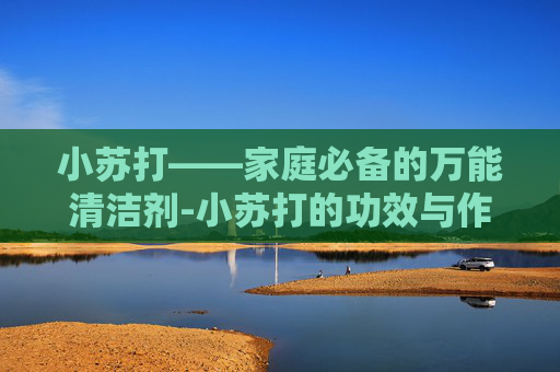 小苏打——家庭必备的万能清洁剂-小苏打的功效与作用食用方法
