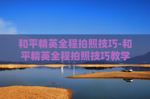 和平精英全程拍照技巧-和平精英全程拍照技巧教学