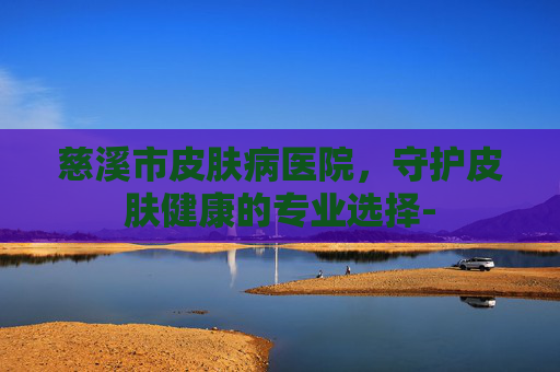 慈溪市皮肤病医院，守护皮肤健康的专业选择-