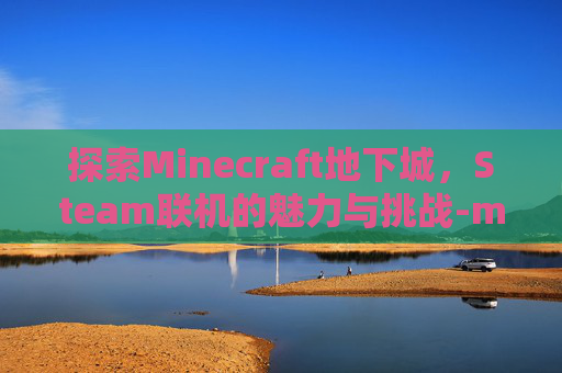 探索Minecraft地下城，Steam联机的魅力与挑战-mc地下城怎么联机