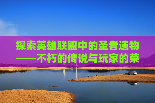 探索英雄联盟中的圣者遗物——不朽的传说与玩家的荣耀-圣者遗物能合成什么