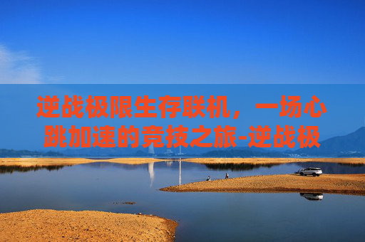 逆战极限生存联机，一场心跳加速的竞技之旅-逆战极限生存联机教程