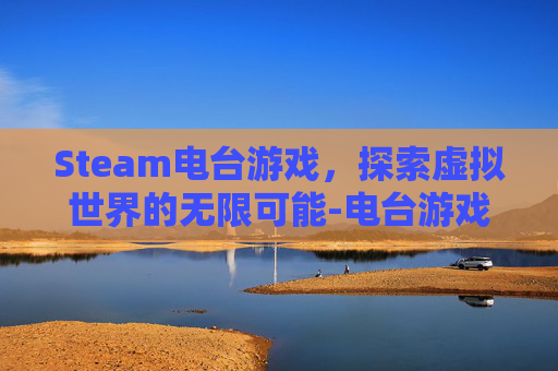Steam电台游戏，探索虚拟世界的无限可能-电台游戏玩法介绍