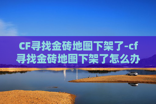 CF寻找金砖地图下架了-cf寻找金砖地图下架了怎么办