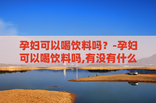 孕妇可以喝饮料吗？-孕妇可以喝饮料吗,有没有什么影响