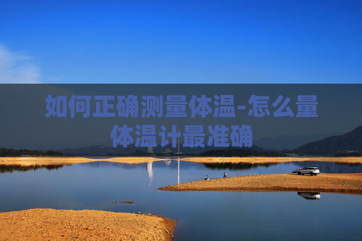 如何正确测量体温-怎么量体温计最准确