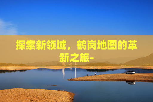探索新领域，鹤岗地图的革新之旅-