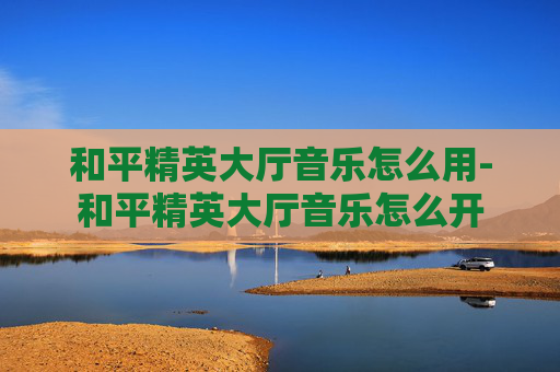 和平精英大厅音乐怎么用-和平精英大厅音乐怎么开