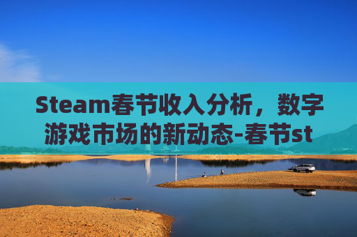 Steam春节收入分析，数字游戏市场的新动态-春节steam打折吗